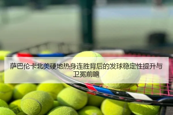 萨巴伦卡北美硬地热身连胜背后的发球稳定性提升与卫冕前瞻