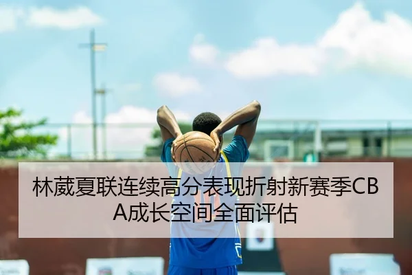 林葳夏联连续高分表现折射新赛季CBA成长空间全面评估