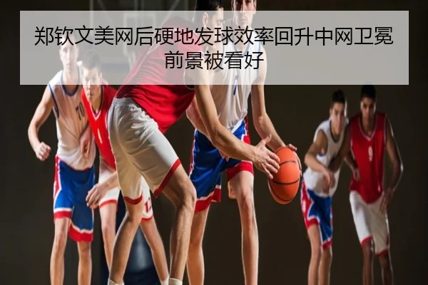 郑钦文美网后硬地发球效率回升中网卫冕前景被看好
